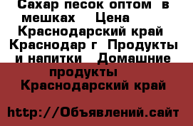 Сахар-песок оптом (в мешках) › Цена ­ 30 - Краснодарский край, Краснодар г. Продукты и напитки » Домашние продукты   . Краснодарский край